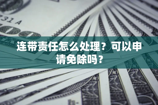 武汉连带责任怎么处理？可以申请免除吗？