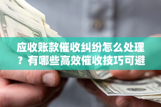 武汉应收账款催收纠纷怎么处理？有哪些高效催收技巧可避免坏账？