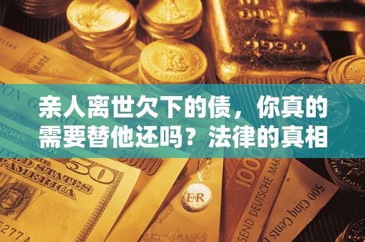 武汉亲人离世欠下的债，你真的需要替他还吗？法律的真相或许与你想的不一样