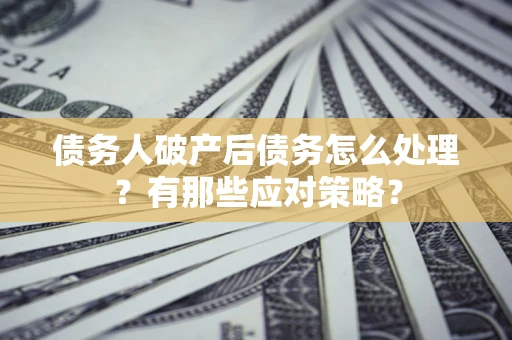 武汉债务人破产后债务怎么处理？有那些应对策略？