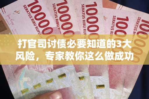 武汉打官司讨债必要知道的3大风险，专家教你这么做成功率飙升