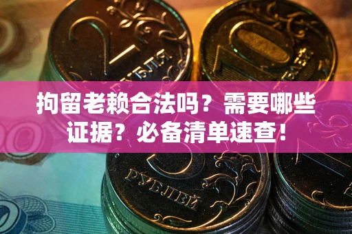 武汉拘留老赖合法吗？需要哪些证据？必备清单速查！