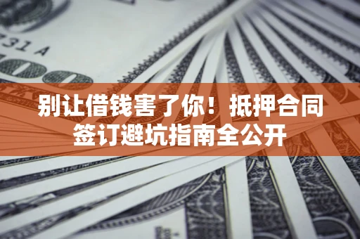 武汉别让借钱害了你！抵押合同签订避坑指南全公开