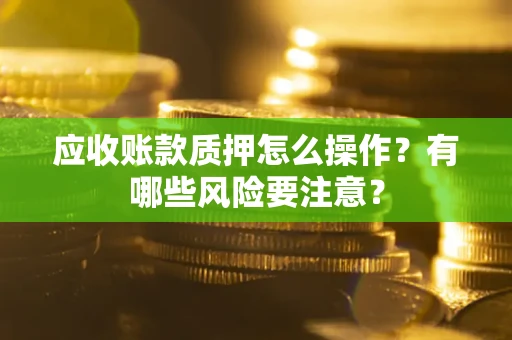 武汉应收账款质押怎么操作？有哪些风险要注意？