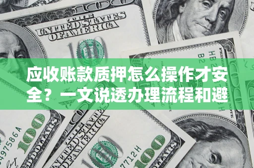 武汉应收账款质押怎么操作才安全？一文说透办理流程和避险绝招
